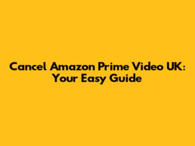Cancel Amazon Prime Video UK: Your Easy Guide