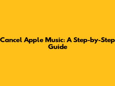 Cancel Apple Music: A Step-by-Step Guide