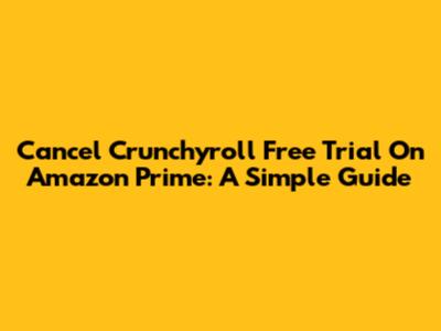Cancel Crunchyroll Free Trial On Amazon Prime: A Simple Guide