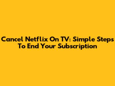 Cancel Netflix On TV: Simple Steps To End Your Subscription