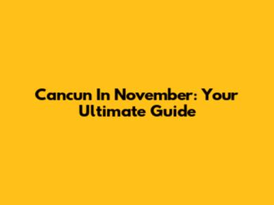 Cancun In November: Your Ultimate Guide