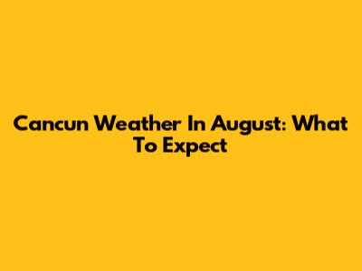 Cancun Weather In August: What To Expect