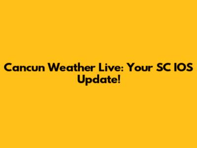 Cancun Weather Live: Your SC IOS Update!