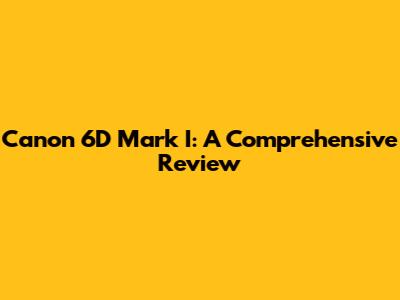 Canon 6D Mark I: A Comprehensive Review