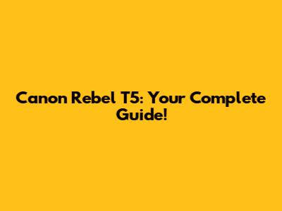 Canon Rebel T5: Your Complete Guide!