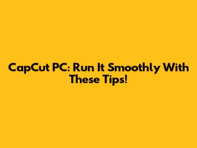 CapCut PC: Run It Smoothly With These Tips!