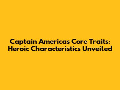 Captain America's Core Traits: Heroic Characteristics Unveiled