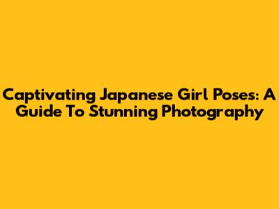 Captivating Japanese Girl Poses: A Guide To Stunning Photography
