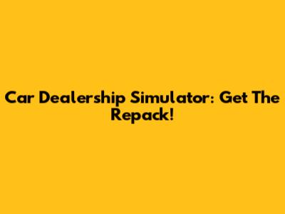 Car Dealership Simulator: Get The Repack!