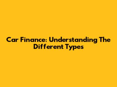 Car Finance: Understanding The Different Types