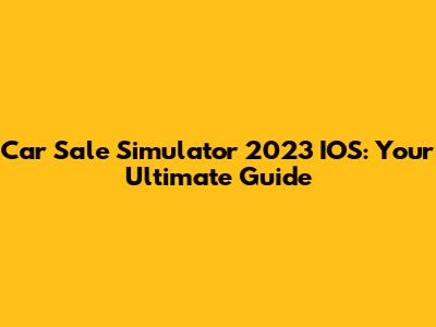 Car Sale Simulator 2023 IOS: Your Ultimate Guide