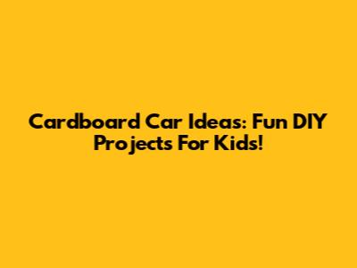Cardboard Car Ideas: Fun DIY Projects For Kids!
