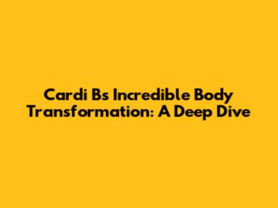 Cardi B's Incredible Body Transformation: A Deep Dive