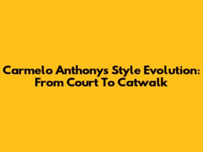 Carmelo Anthony's Style Evolution: From Court To Catwalk