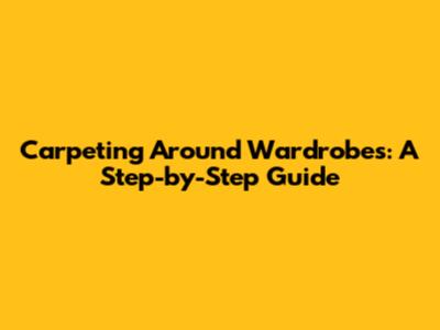 Carpeting Around Wardrobes: A Step-by-Step Guide