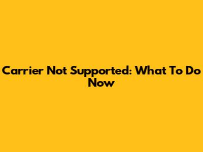 Carrier Not Supported: What To Do Now