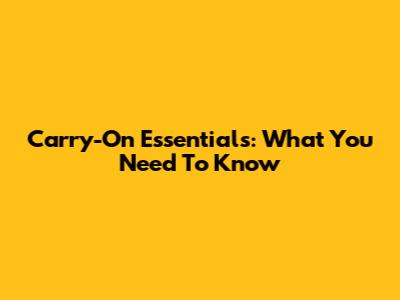 Carry-On Essentials: What You Need To Know