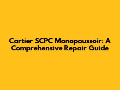 Cartier SCPC Monopoussoir: A Comprehensive Repair Guide
