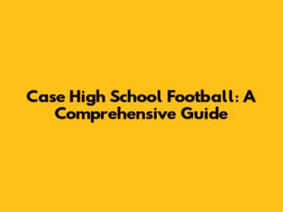 Case High School Football: A Comprehensive Guide