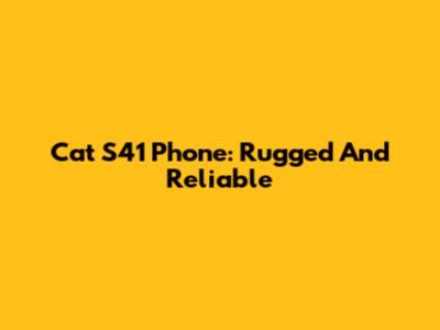 Cat S41 Phone: Rugged And Reliable