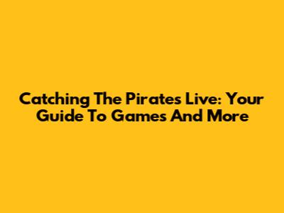 Catching The Pirates Live: Your Guide To Games And More