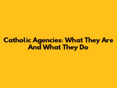 Catholic Agencies: What They Are And What They Do