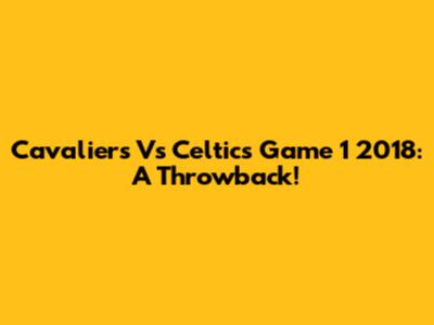 Cavaliers Vs Celtics Game 1 2018: A Throwback!