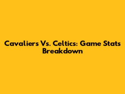 Cavaliers Vs. Celtics: Game Stats Breakdown
