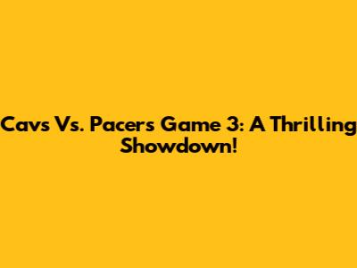 Cavs Vs. Pacers Game 3: A Thrilling Showdown!