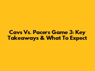 Cavs Vs. Pacers Game 3: Key Takeaways & What To Expect