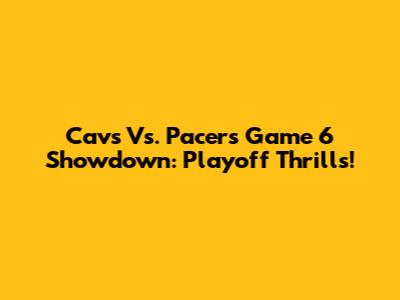 Cavs Vs. Pacers Game 6 Showdown: Playoff Thrills!