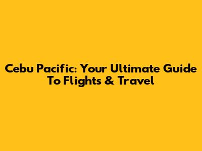 Cebu Pacific: Your Ultimate Guide To Flights & Travel
