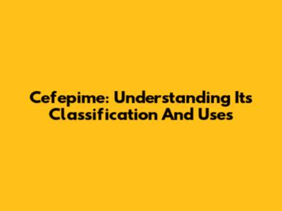 Cefepime: Understanding Its Classification And Uses
