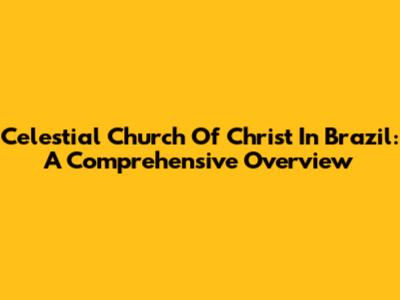Celestial Church Of Christ In Brazil: A Comprehensive Overview
