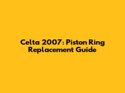 Celta 2007: Piston Ring Replacement Guide