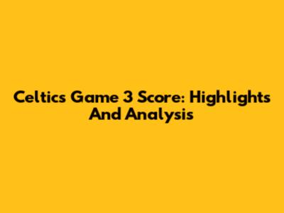 Celtics Game 3 Score: Highlights And Analysis