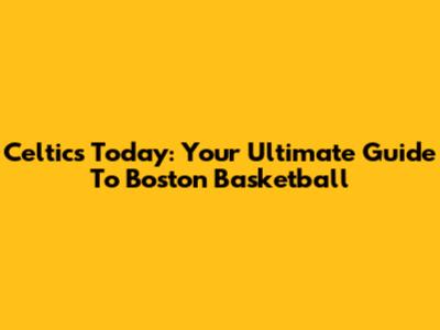 Celtics Today: Your Ultimate Guide To Boston Basketball