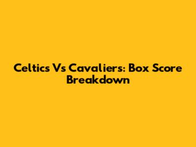 Celtics Vs Cavaliers: Box Score Breakdown
