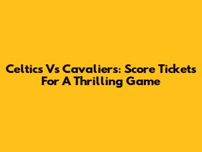 Celtics Vs Cavaliers: Score Tickets For A Thrilling Game