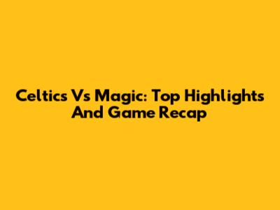 Celtics Vs Magic: Top Highlights And Game Recap