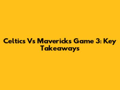 Celtics Vs Mavericks Game 3: Key Takeaways