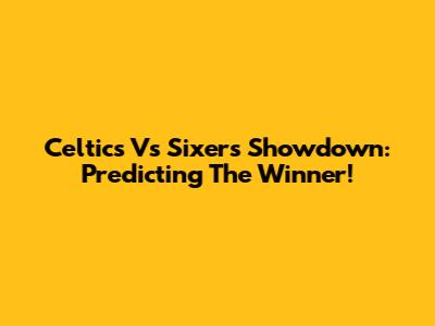 Celtics Vs Sixers Showdown: Predicting The Winner!