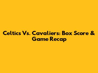 Celtics Vs. Cavaliers: Box Score & Game Recap