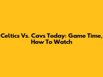 Celtics Vs. Cavs Today: Game Time, How To Watch