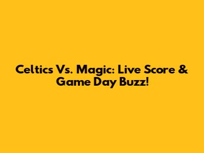 Celtics Vs. Magic: Live Score & Game Day Buzz!