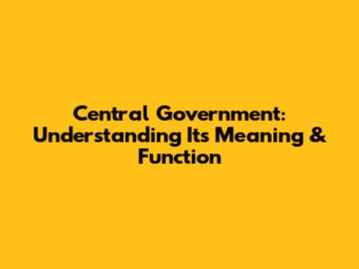 Central Government: Understanding Its Meaning & Function