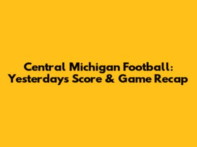 Central Michigan Football: Yesterday's Score & Game Recap