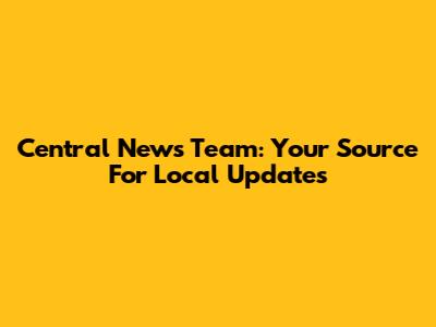 Central News Team: Your Source For Local Updates