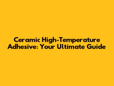 Ceramic High-Temperature Adhesive: Your Ultimate Guide