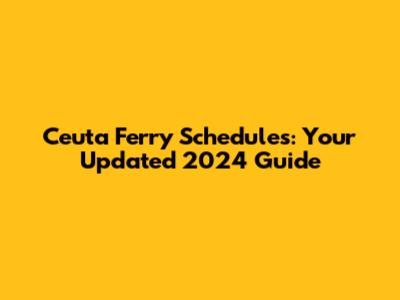Ceuta Ferry Schedules: Your Updated 2024 Guide